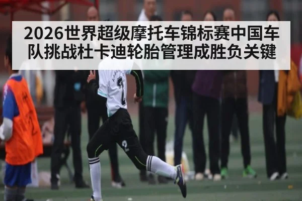 2026世界超级摩托车锦标赛中国车队挑战杜卡迪轮胎管理成胜负关键